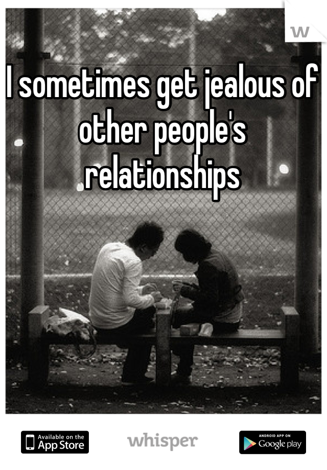 I sometimes get jealous of other people's relationships