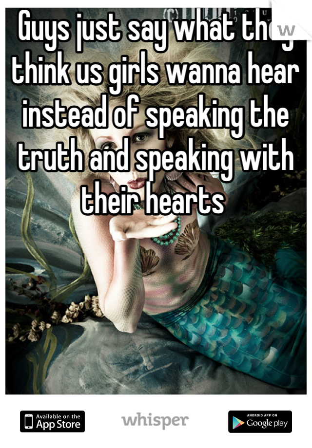 Guys just say what they think us girls wanna hear instead of speaking the truth and speaking with their hearts 
