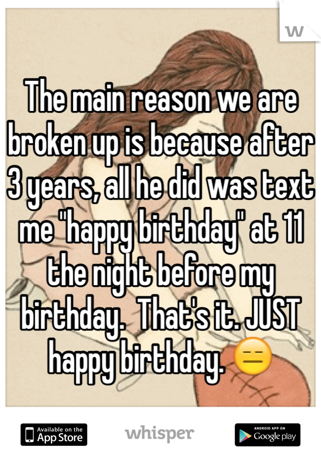 The main reason we are broken up is because after 3 years, all he did was text me "happy birthday" at 11 the night before my birthday.  That's it. JUST happy birthday. 😑