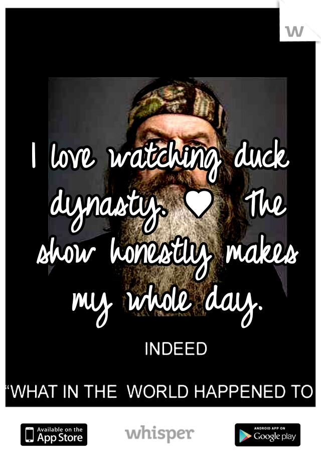 I love watching duck dynasty. ♥  The show honestly makes my whole day.