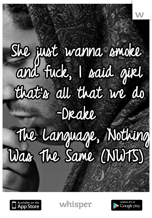 She just wanna smoke and fuck, I said girl that's all that we do
-Drake
  The Language, Nothing Was The Same (NWTS) 