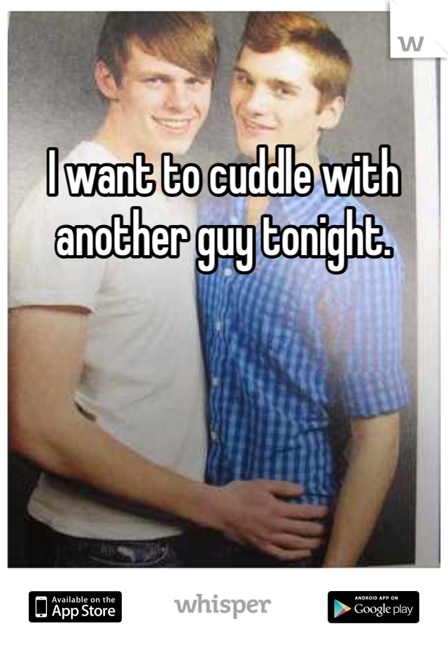 I want to cuddle with another guy tonight.