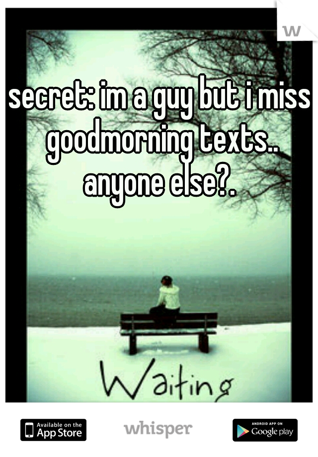 secret: im a guy but i miss goodmorning texts.. anyone else?. 