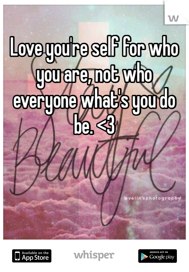 Love you're self for who you are, not who everyone what's you do be. <3