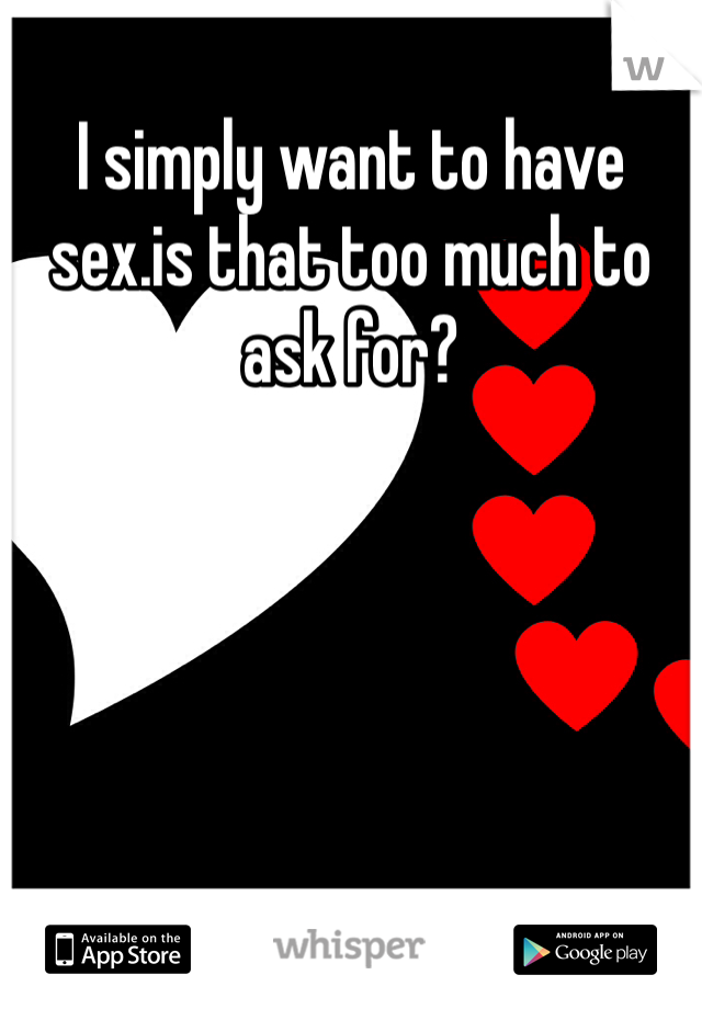 I simply want to have sex.is that too much to ask for? 