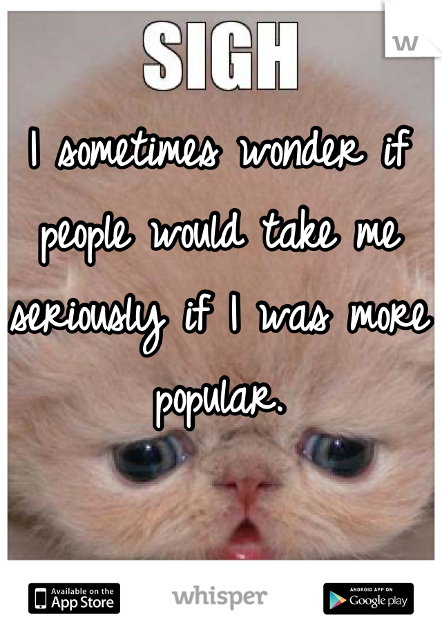 I sometimes wonder if people would take me seriously if I was more popular.