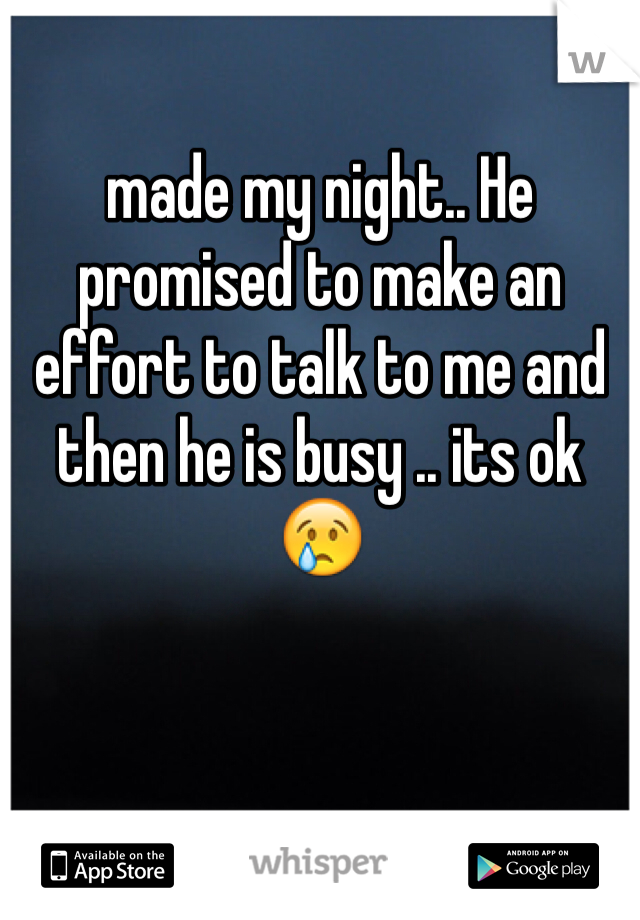 made my night.. He promised to make an effort to talk to me and then he is busy .. its ok 😢