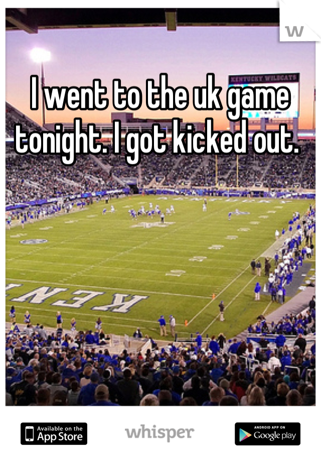 I went to the uk game tonight. I got kicked out. 