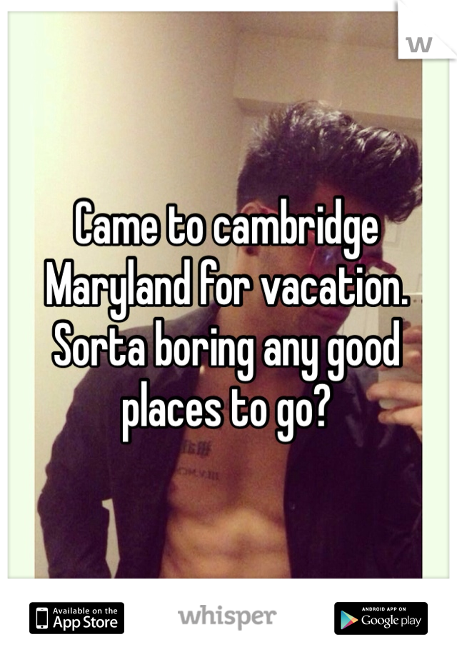 Came to cambridge Maryland for vacation. Sorta boring any good places to go?