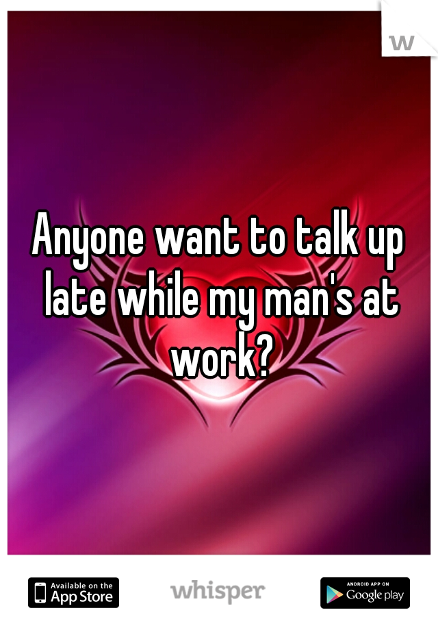 Anyone want to talk up late while my man's at work?