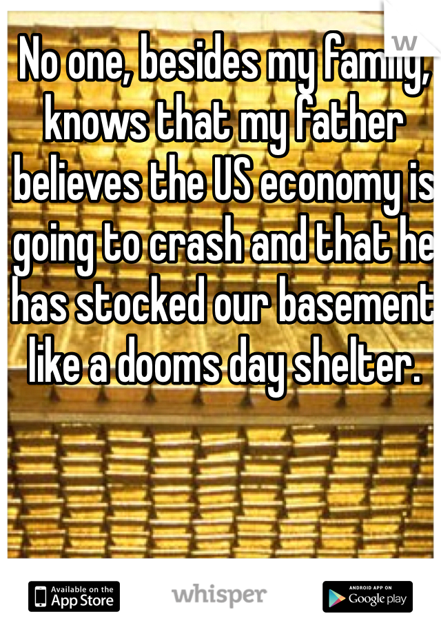 No one, besides my family, knows that my father believes the US economy is going to crash and that he has stocked our basement like a dooms day shelter.