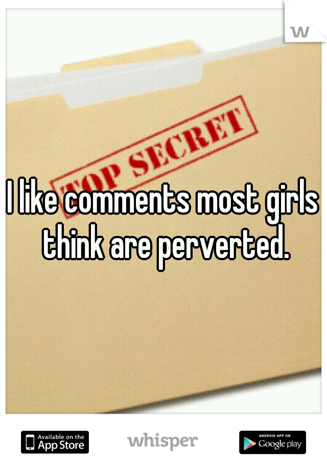I like comments most girls think are perverted.