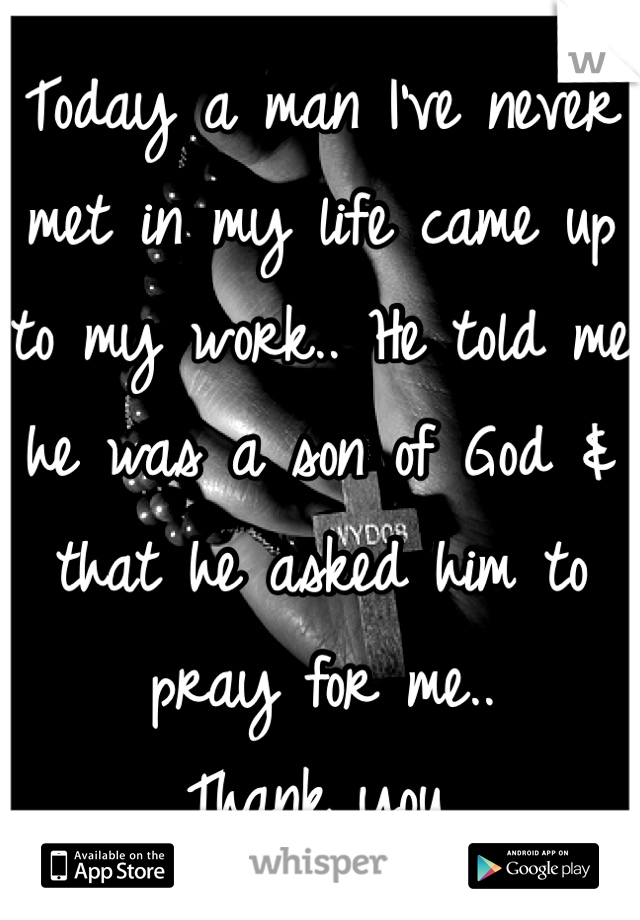 Today a man I've never met in my life came up to my work.. He told me he was a son of God & that he asked him to pray for me.. 
Thank you.