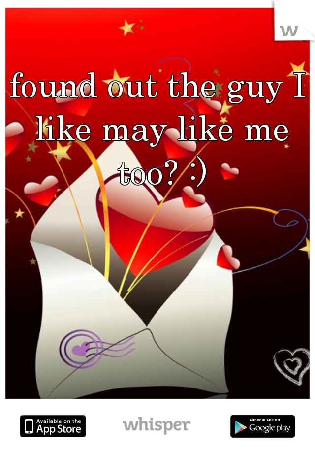found out the guy I like may like me too? :)