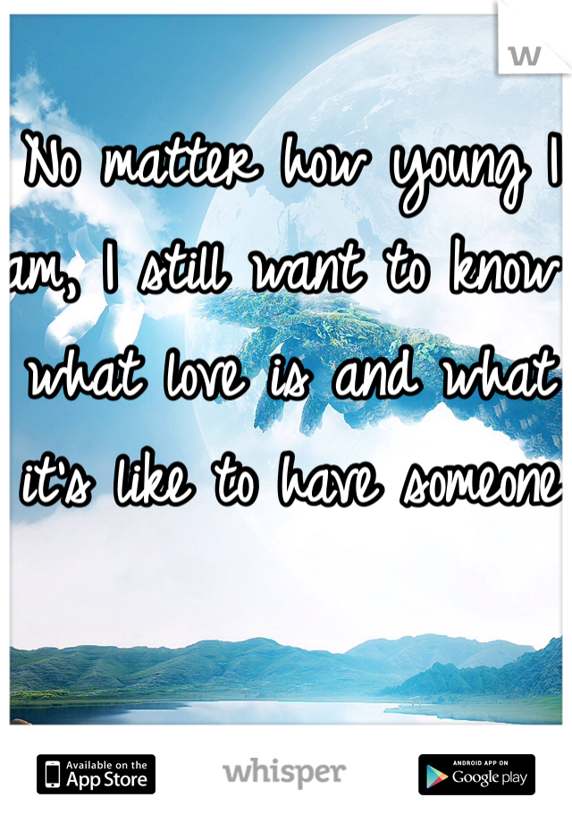 No matter how young I am, I still want to know what love is and what it's like to have someone