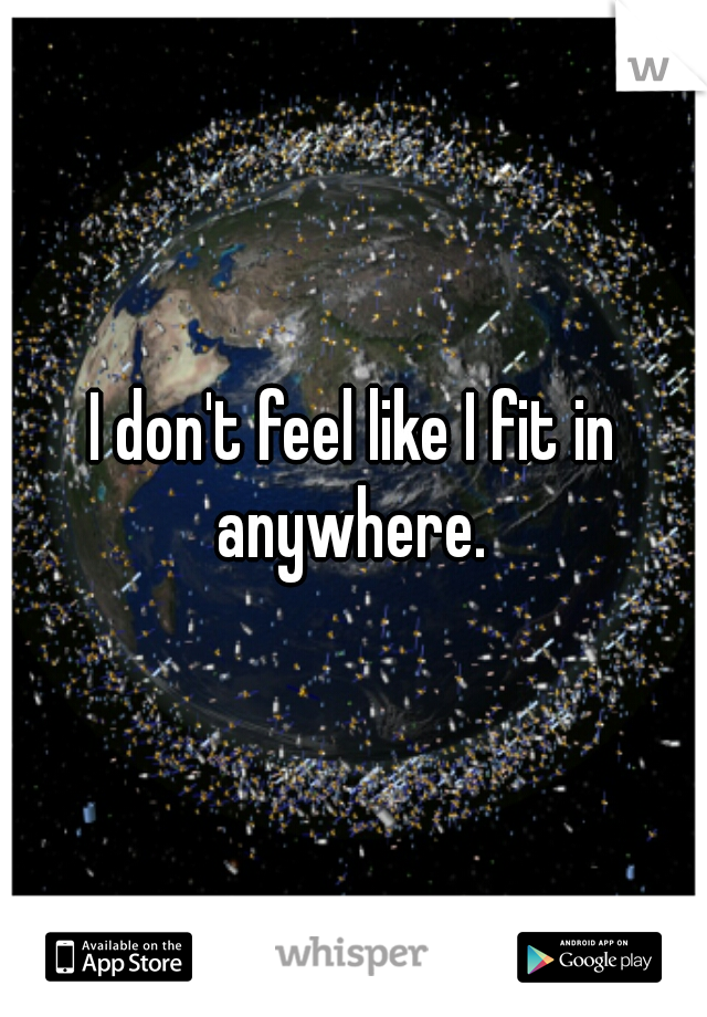 I don't feel like I fit in anywhere. 