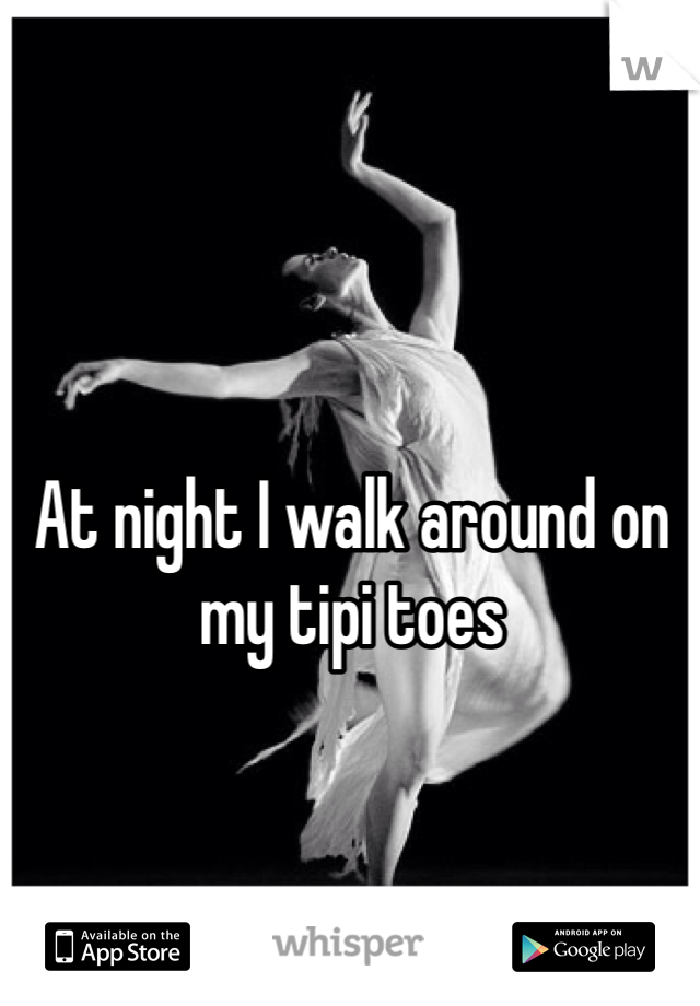 At night I walk around on my tipi toes