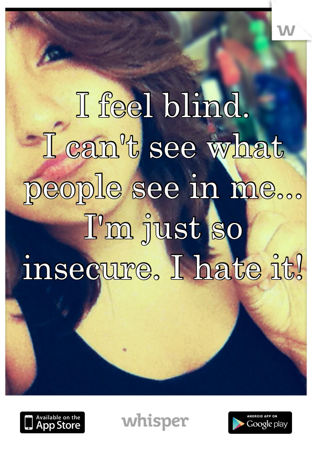 I feel blind.
I can't see what people see in me... 
I'm just so insecure. I hate it!