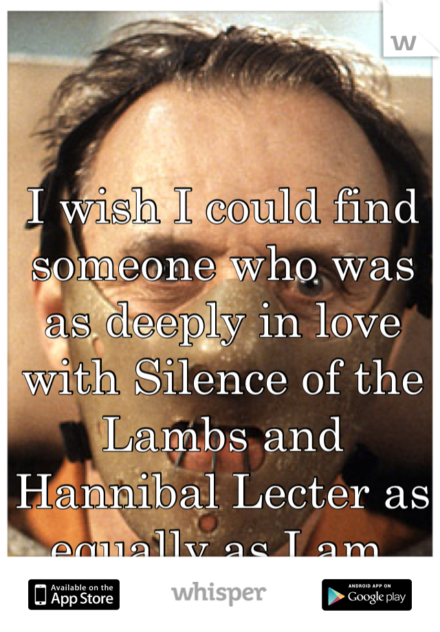 I wish I could find someone who was as deeply in love with Silence of the Lambs and Hannibal Lecter as equally as I am.