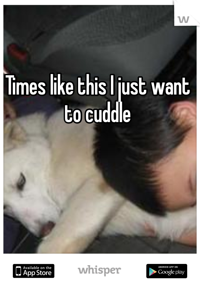 Times like this I just want to cuddle 