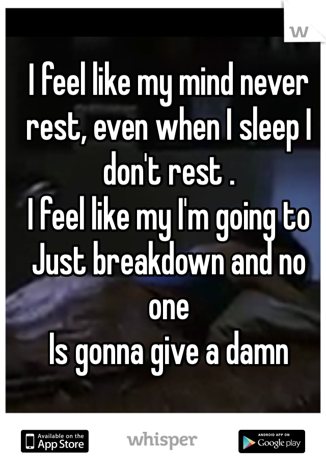 I feel like my mind never rest, even when I sleep I don't rest . 
I feel like my I'm going to 
Just breakdown and no one 
Is gonna give a damn  