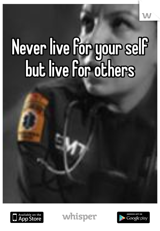Never live for your self but live for others