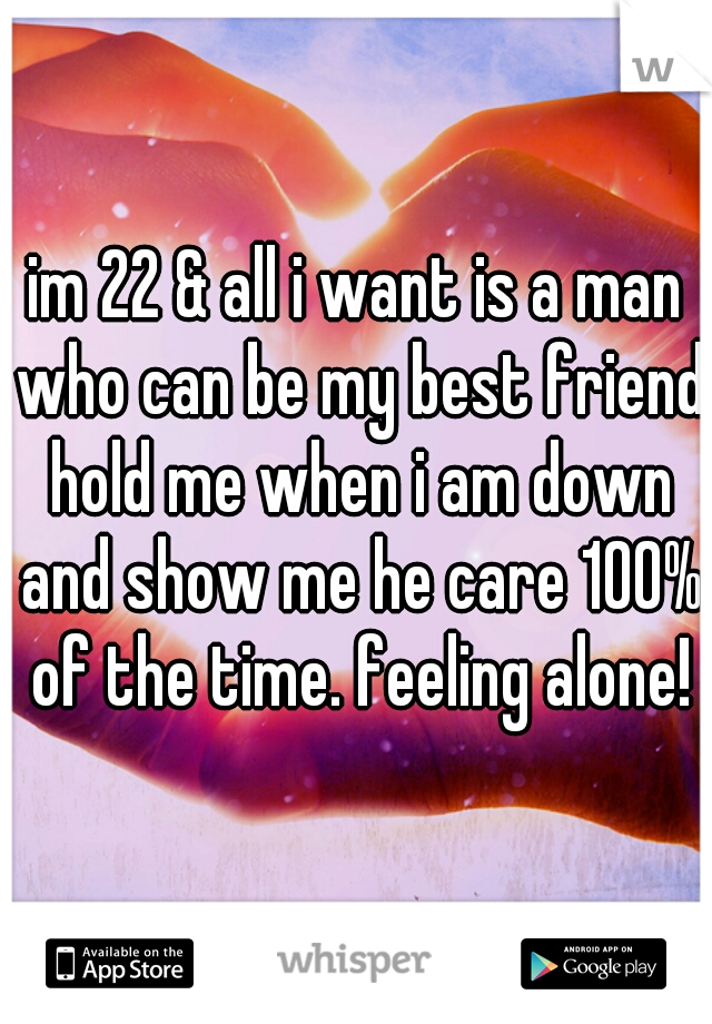 im 22 & all i want is a man who can be my best friend hold me when i am down and show me he care 100% of the time. feeling alone!
