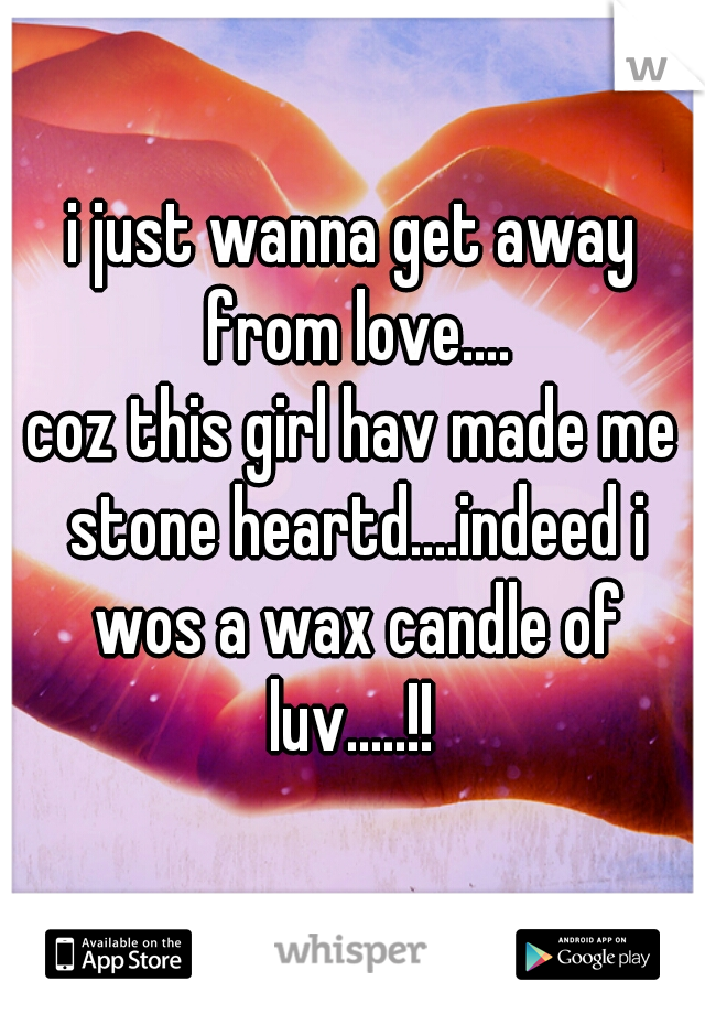 i just wanna get away from love....
coz this girl hav made me stone heartd....indeed i wos a wax candle of luv.....!! 
