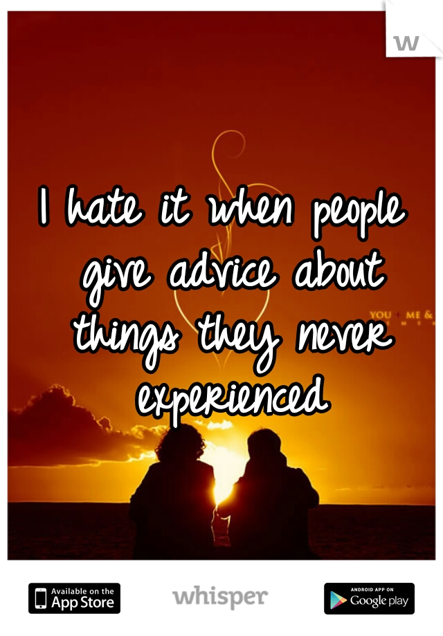 I hate it when people give advice about things they never experienced