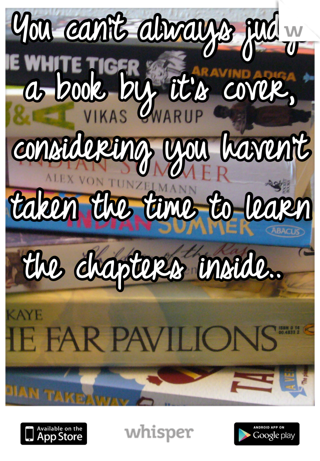 You can't always judge a book by it's cover, considering you haven't taken the time to learn the chapters inside.. 