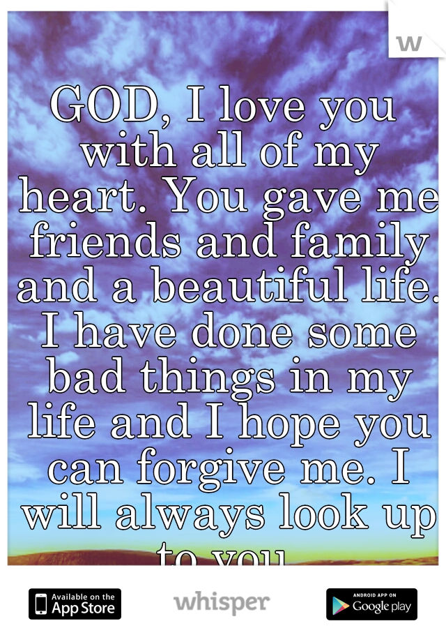 GOD, I love you with all of my heart. You gave me friends and family and a beautiful life. I have done some bad things in my life and I hope you can forgive me. I will always look up to you.
