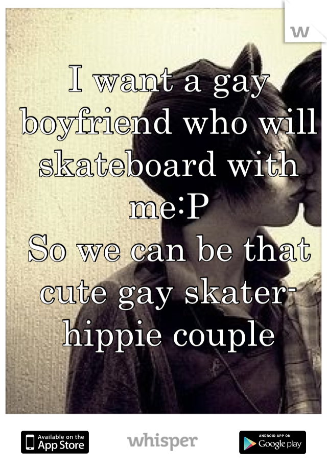 I want a gay boyfriend who will skateboard with me:P
So we can be that cute gay skater-hippie couple