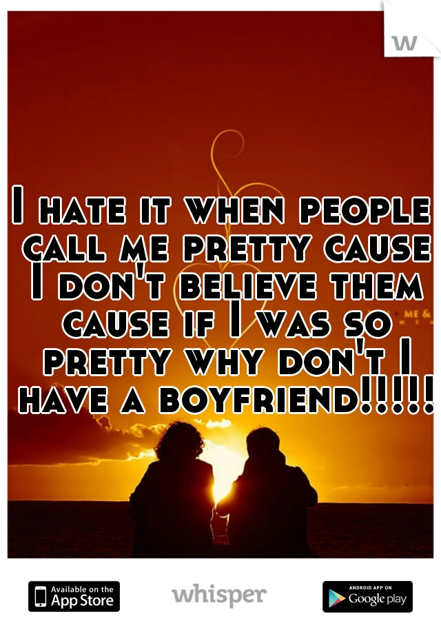 I hate it when people call me pretty cause I don't believe them cause if I was so pretty why don't I have a boyfriend!!!!!