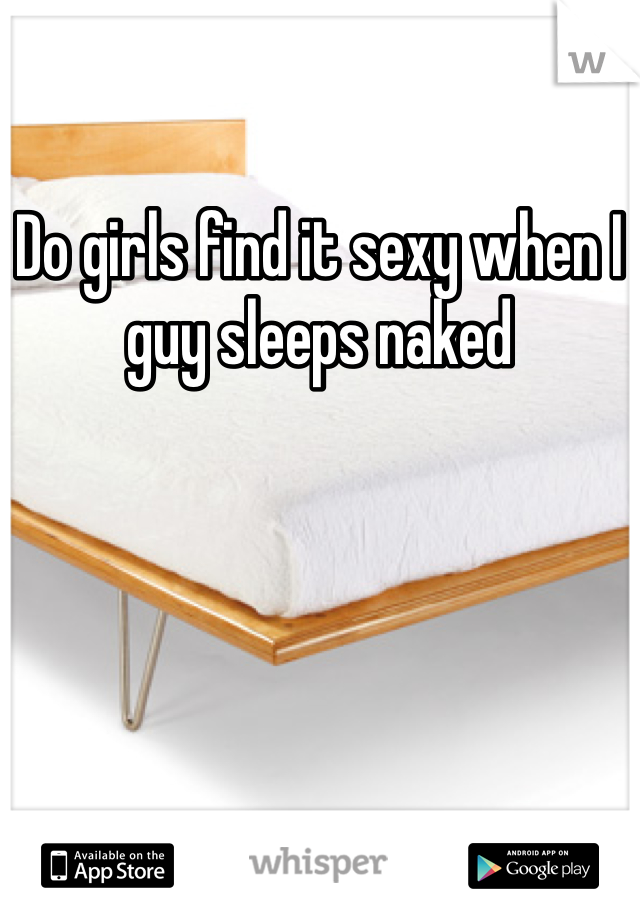 Do girls find it sexy when I guy sleeps naked