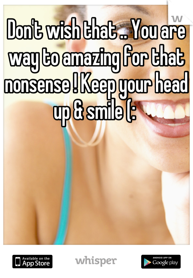 Don't wish that .. You are way to amazing for that nonsense ! Keep your head up & smile (: 