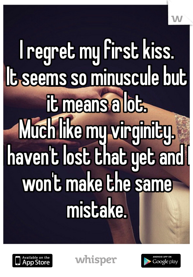 I regret my first kiss. 
It seems so minuscule but it means a lot. 
Much like my virginity. 
I haven't lost that yet and I won't make the same mistake. 