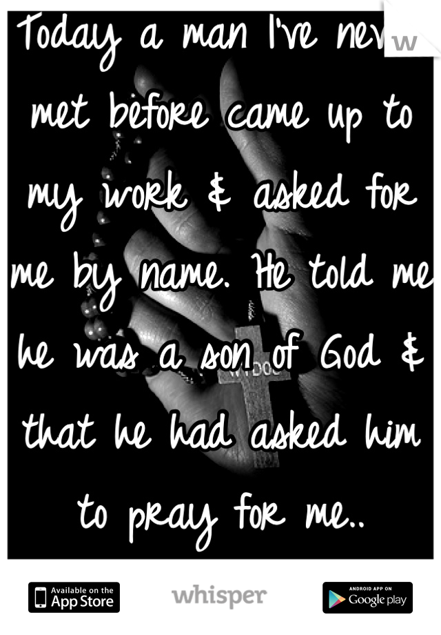 Today a man I've never met before came up to my work & asked for me by name. He told me he was a son of God & that he had asked him to pray for me..
Thank you.