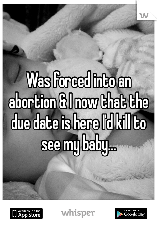 Was forced into an abortion & I now that the due date is here I'd kill to see my baby...