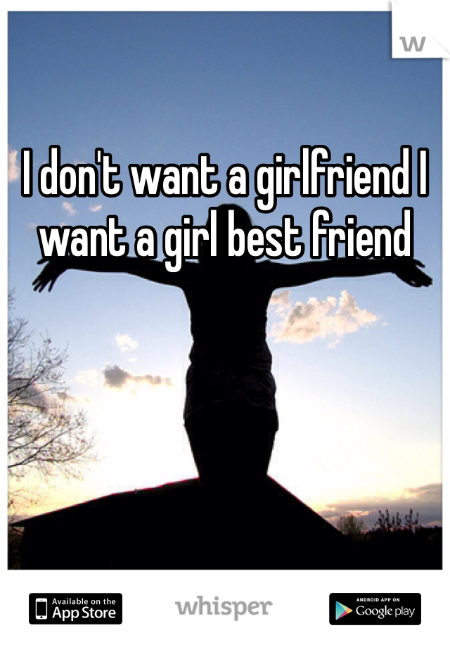 I don't want a girlfriend I want a girl best friend 