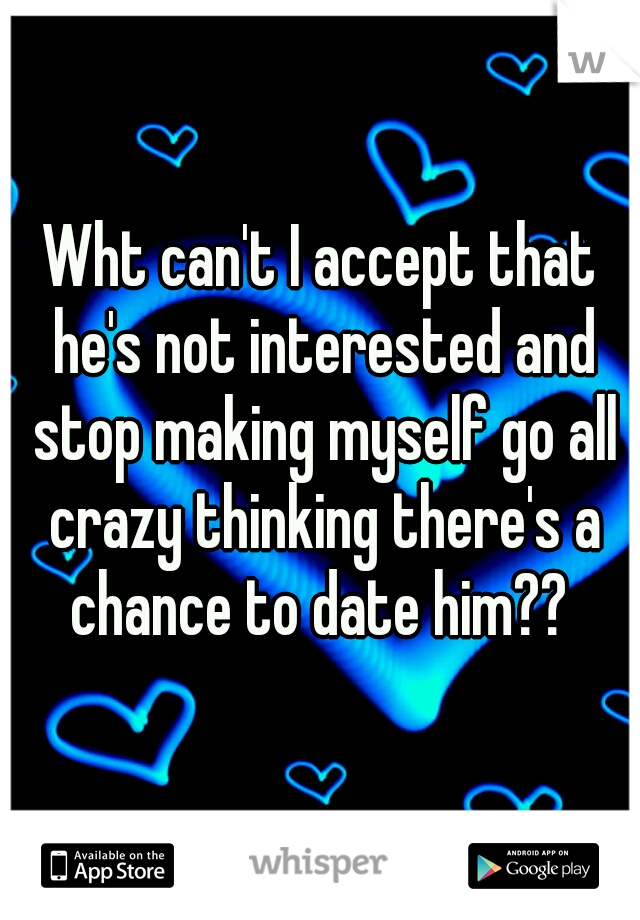 Wht can't I accept that he's not interested and stop making myself go all crazy thinking there's a chance to date him?? 