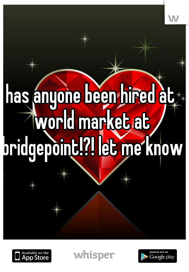 has anyone been hired at world market at bridgepoint!?! let me know
