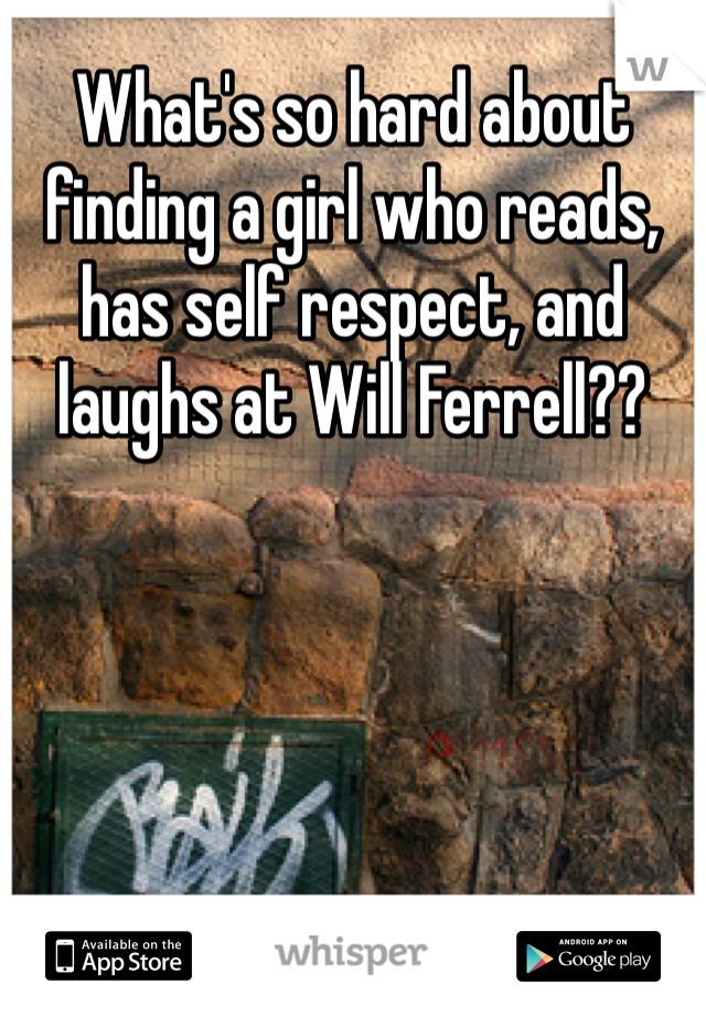 What's so hard about finding a girl who reads, has self respect, and laughs at Will Ferrell?? 