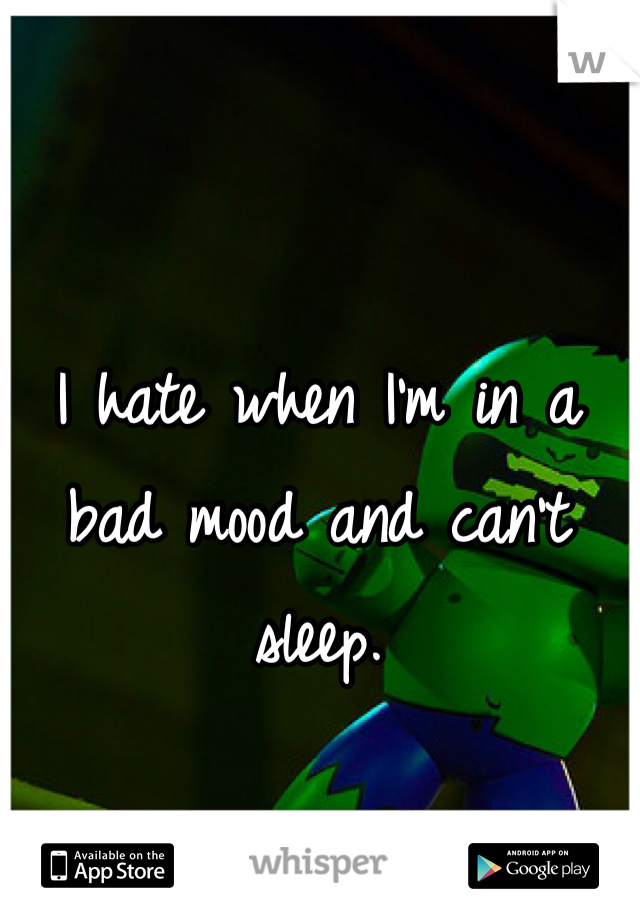 I hate when I'm in a bad mood and can't sleep.