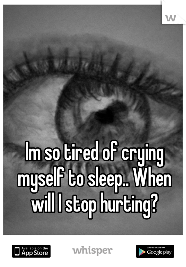 Im so tired of crying myself to sleep.. When will I stop hurting?