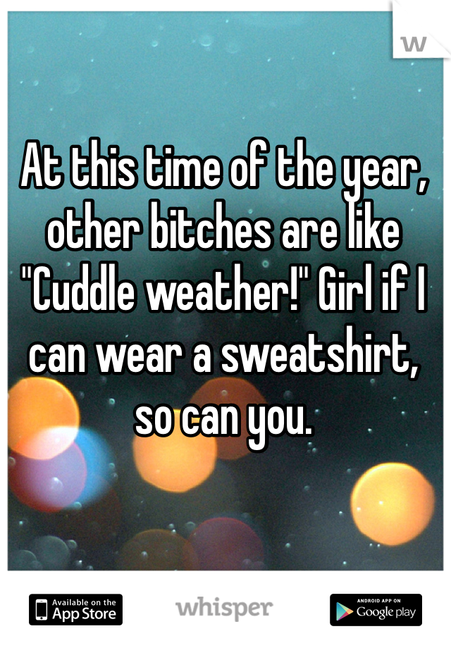 At this time of the year, other bitches are like "Cuddle weather!" Girl if I can wear a sweatshirt, so can you. 