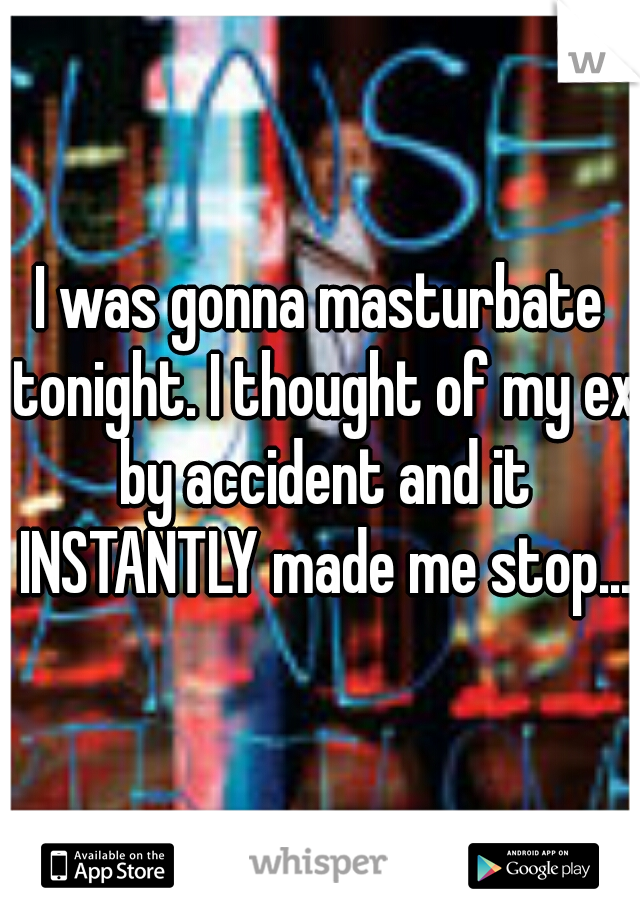 I was gonna masturbate tonight. I thought of my ex by accident and it INSTANTLY made me stop...