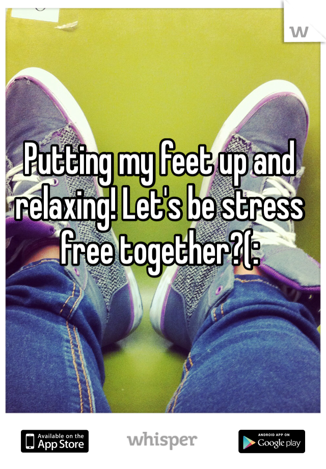 Putting my feet up and relaxing! Let's be stress free together?(: 