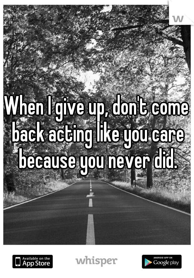 When I give up, don't come back acting like you care because you never did.