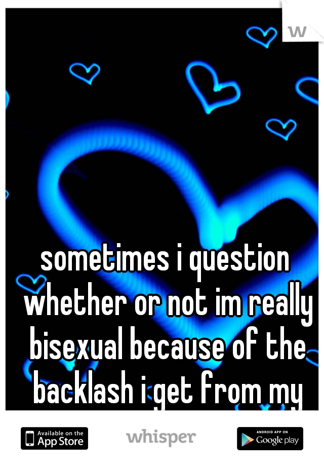 sometimes i question whether or not im really bisexual because of the backlash i get from my frds and fam :(