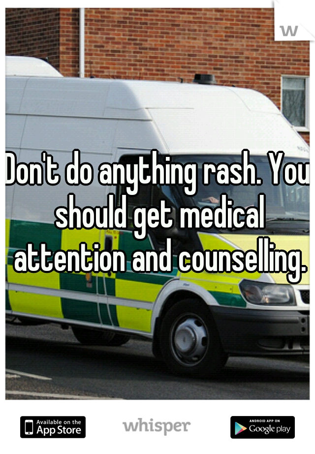 Don't do anything rash. You should get medical attention and counselling.